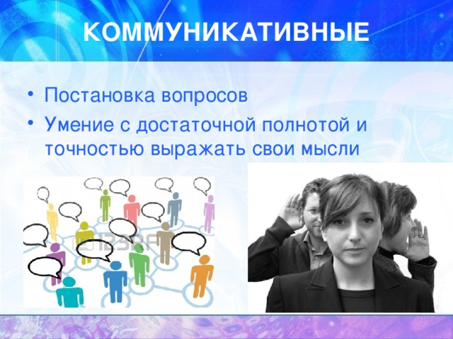 КОММУНИКАТИВНЫЕ Постановка вопросов  Умение с достаточной полнотой и точностью выражать свои мысли 