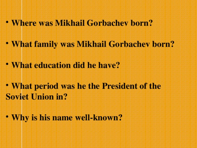  Where was Mikhail Gorbachev born?  What family was Mikhail Gorbachev born?  What education did he have?  What period was he the President of the Soviet Union in?  Why is his name well-known?   