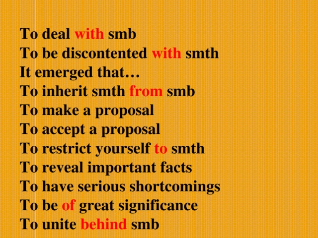 To deal with smb To be discontented with smth It emerged that… To inherit smth from smb To make a proposal To accept a proposal To restrict yourself to smth To reveal important facts To have serious shortcomings To be of great significance To unite behind smb 