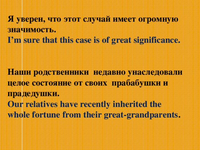 Я уверен, что этот случай имеет огромную значимость. I’m sure that this case is of great significance.   Наши родственники недавно унаследовали целое состояние от своих прабабушки и прадедушки. Our relatives have recently inherited the whole fortune from their great-grandparents .   