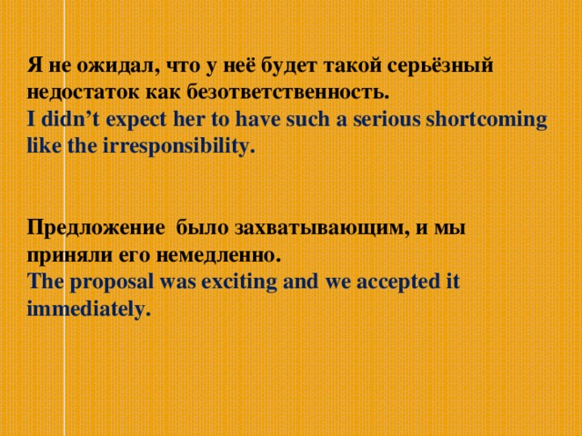 Я не ожидал, что у неё будет такой серьёзный недостаток как безответственность. I didn’t expect her to have such a serious shortcoming like the irresponsibility.  Предложение было захватывающим, и мы приняли его немедленно. The proposal was exciting and we accepted it immediately.   