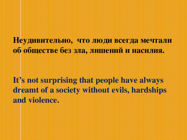   Неудивительно, что люди всегда мечтали об обществе без зла, лишений и насилия.   It’s not surprising that people have always dreamt of a society without evils, hardships and violence. 