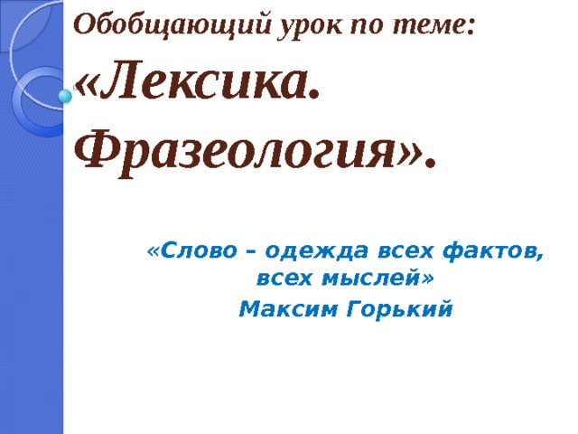 Обобщающий урок по теме: «Лексика. Фразеология». «Слово – одежда всех фактов, всех мыслей» Максим Горький 