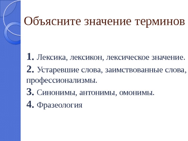 Объясните значение терминов 1. Лексика, лексикон, лексическое значение. 2. Устаревшие слова, заимствованные слова, профессионализмы. 3. Синонимы, антонимы, омонимы. 4. Фразеология 