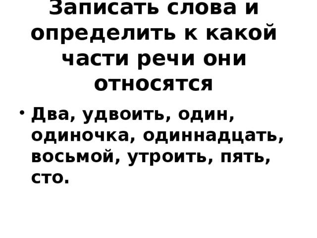 Записать слова и определить к какой части речи они относятся Два, удвоить, один, одиночка, одиннадцать, восьмой, утроить, пять, сто. 