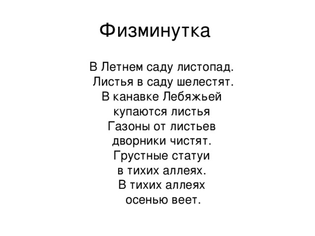 Физминутка В Летнем саду листопад.   Листья в саду шелестят.  В канавке Лебяжьей   купаются листья   Газоны от листьев   дворники чистят.   Грустные статуи   в тихих аллеях.   В тихих аллеях   осенью веет. 
