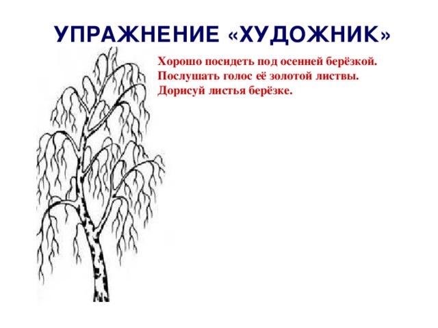 УПРАЖНЕНИЕ «ХУДОЖНИК» Хорошо посидеть под осенней берёзкой. Послушать голос её золотой листвы. Дорисуй листья берёзке. 