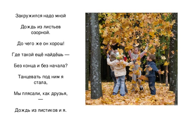 Закружился надо мной Дождь из листьев озорной. До чего же он хорош! Где такой ещё найдёшь — Без конца и без начала? Танцевать под ним я стала, Мы плясали, как друзья, — Дождь из листиков и я. 
