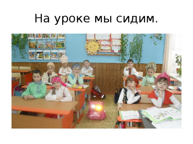 На уроке мы сидим. 