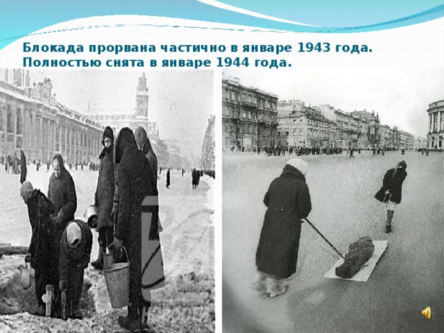 Блокада прорвана частично в январе 1943 года.  Полностью снята в январе 1944 года. 