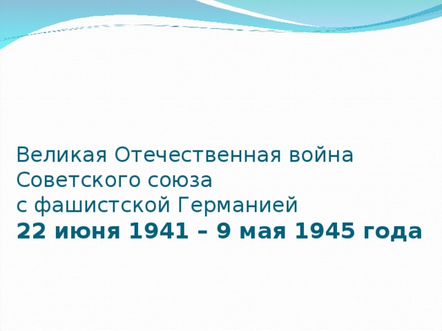   Великая Отечественная война  Советского союза  с фашистской Германией  22 июня 1941 – 9 мая 1945 года 