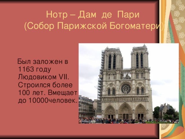 Нотр – Дам де Пари  (Собор Парижской Богоматери)  Был заложен в 1163 году Людовиком VII . Строился более 100 лет. Вмещает до 10000человек. 