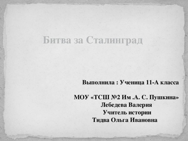  Битва за Сталинград    Выполнила : Ученица 11-А класса  МОУ «ТСШ №2 Им .А. С. Пушкина»  Лебедева Валерия  Учитель истории  Тидва Ольга Ивановна 