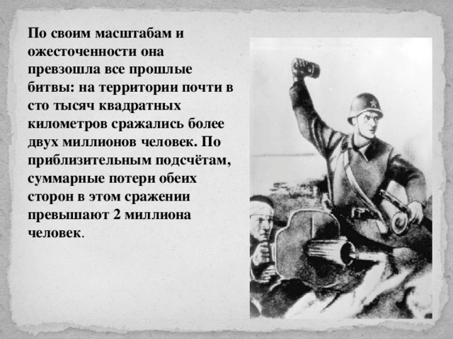По своим масштабам и ожесточенности она превзошла все прошлые битвы: на территории почти в сто тысяч квадратных километров сражались более двух миллионов человек. По приблизительным подсчётам, суммарные потери обеих сторон в этом сражении превышают 2 миллиона человек . 