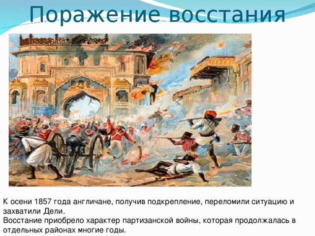 Поражение восстания К осени 1857 года англичане, получив подкрепление, переломили ситуацию и захватили Дели. Восстание приобрело характер партизанской войны, которая продолжалась в отдельных районах многие годы. 