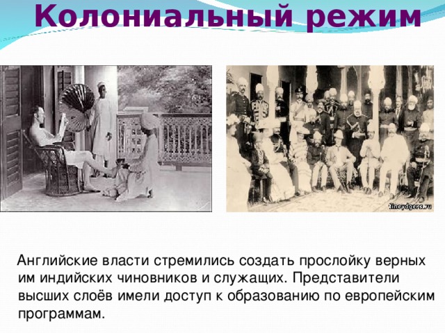  Колониальный режим    Английские власти стремились создать прослойку верных им индийских чиновников и служащих. Представители высших слоёв имели доступ к образованию по европейским программам. 