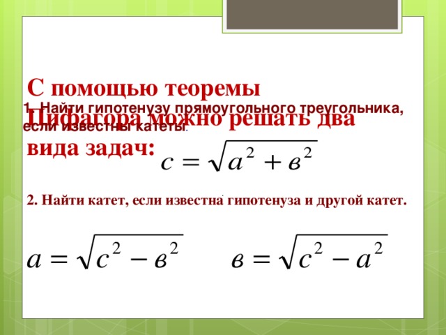   С помощью теоремы Пифагора можно решать два вида задач: 1. Найти гипотенузу прямоугольного треугольника, если известны катеты .  . 2. Найти катет, если известна гипотенуза и другой катет.  