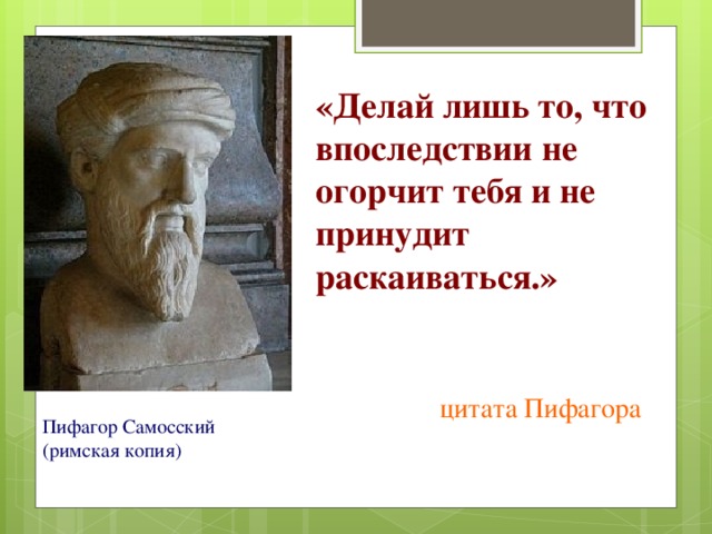 «Делай лишь то, что впоследствии не огорчит тебя и не принудит раскаиваться.» цитата Пифагора Пифагор Самосский (римская копия) 