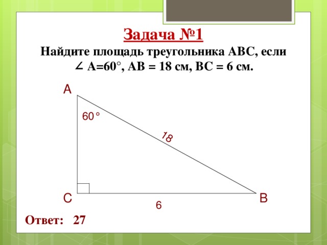 18 Задача №1  Найдите площадь треугольника АВС, если   ∠ А=60°, АВ = 18 см, ВС = 6 см. А  60° В  С 6 Ответ: 27 