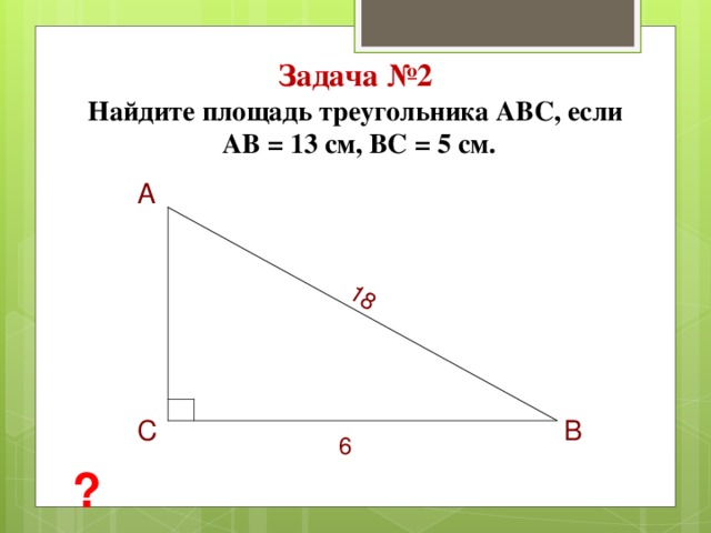 18 Задача №2  Найдите площадь треугольника АВС, если  АВ = 13 см, ВС = 5 см. А  В  С 6  ? 