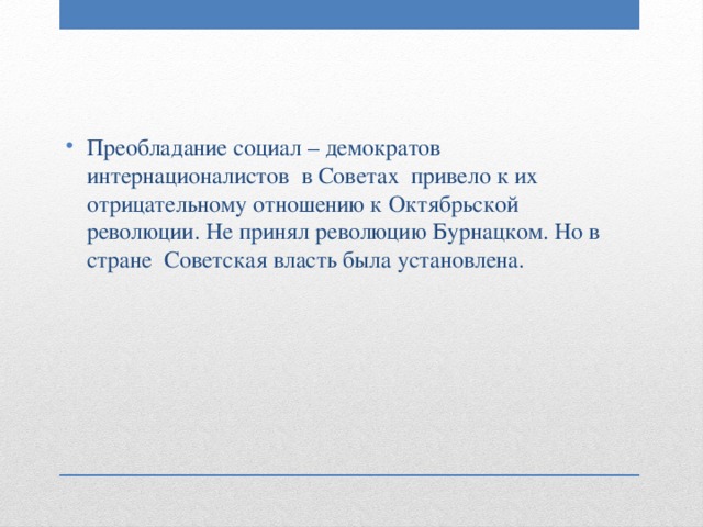 Преобладание социал – демократов интернационалистов в Советах привело к их отрицательному отношению к Октябрьской революции. Не принял революцию Бурнацком. Но в стране Советская власть была установлена. 