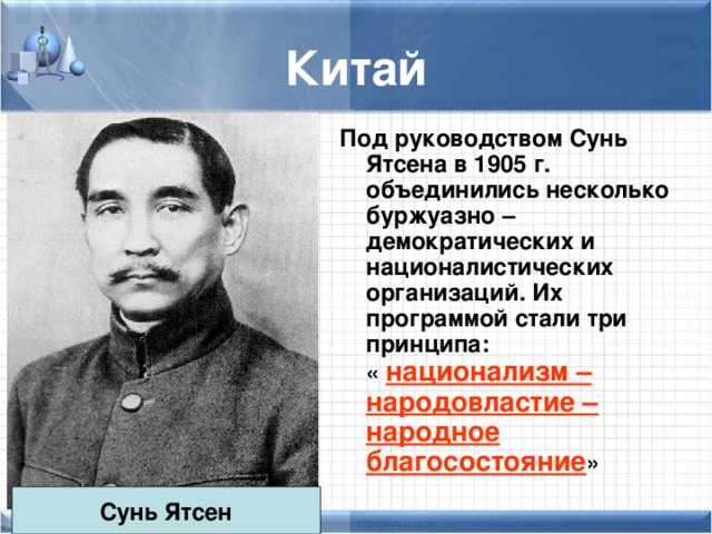 Китай Под руководством Сунь Ятсена в 1905 г. объединились несколько буржуазно – демократических и националистических организаций. Их программой стали три принципа: « национализм – народовластие – народное благосостояние » Сунь Ятсен 