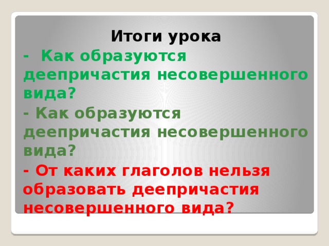 Итоги урока - Как образуются деепричастия несовершенного вида? - Как образуются деепричастия несовершенного вида? -  От каких глаголов нельзя образовать деепричастия несовершенного вида? 