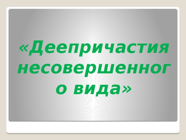  «Деепричастия несовершенного вида» 