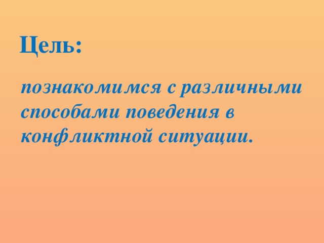 Цель: познакомимся с различными способами поведения в конфликтной ситуации.