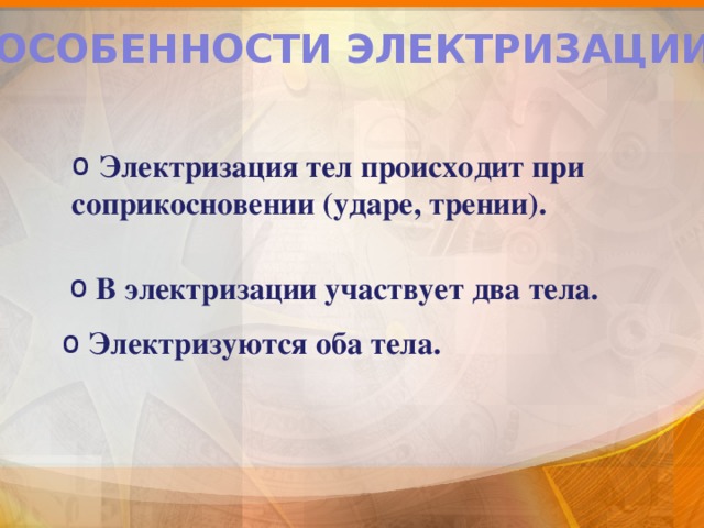 ОСОБЕННОСТИ ЭЛЕКТРИЗАЦИИ:  Электризация тел происходит при соприкосновении (ударе, трении).  В электризации участвует два тела.  Электризуются оба тела. 