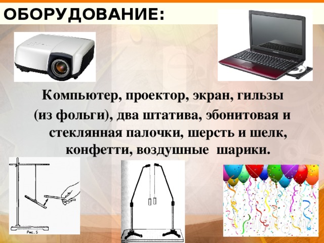 ОБОРУДОВАНИЕ:  Компьютер, проектор, экран, гильзы (из фольги), два штатива, эбонитовая и стеклянная палочки, шерсть и шелк, конфетти, воздушные шарики. 
