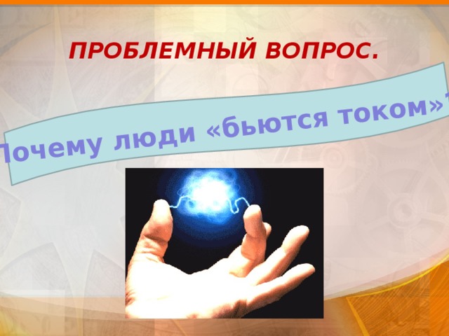 Почему люди «бьются током»? ПРОБЛЕМНЫЙ ВОПРОС. 