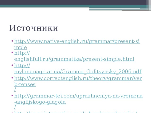 Источники http://www.native-english.ru/grammar/present-simple http:// englishfull.ru/grammatika/present-simple.html http :// mylanguage.at.ua/Gramma_Golitsynsky_2006.pdf http://www.correctenglish.ru/theory/grammar/verb-tenses / http://grammar-tei.com/uprazhneniya-na-vremena-anglijskogo-glagola / http://www.interactive-english.ru/uprazhneniya/346-vremena /# ! 