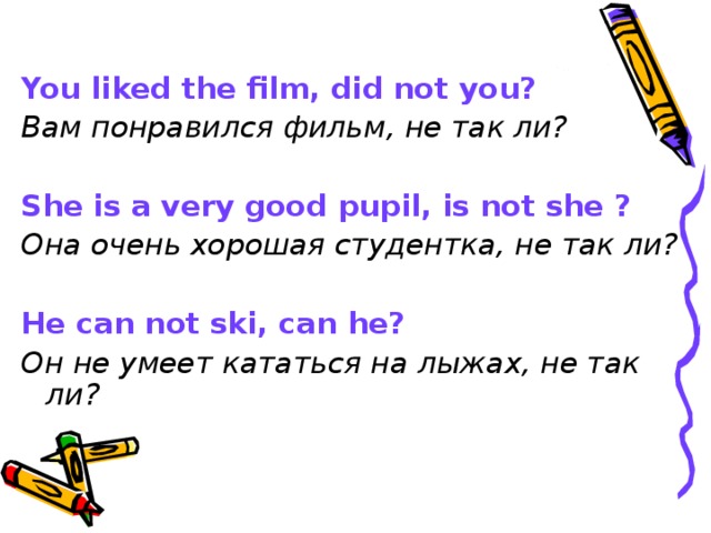 You  liked the film, did not you? Вам понравился фильм, не так ли?  She is a very good pupil, is not she ? Она очень хорошая студентка, не так ли?  He can not ski, can he? Он не умеет кататься на лыжах, не так ли? 