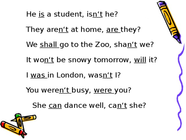 He is a student, is n‘t he? They are n‘t at home, are they? We shall go to the Zoo, sha n‘t we? It wo n‘t be snowy tomorrow, will it? I was in London, was n‘t I? You were n‘t busy, were you?   She can dance well, ca n‘t she? 