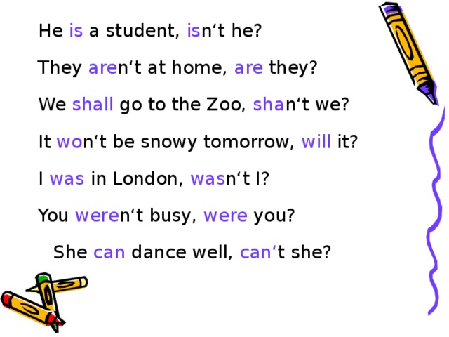 He is a student, is n‘t he? They are n‘t at home, are they? We shall go to the Zoo, sha n‘t we? It wo n‘t be snowy tomorrow, will it? I was in London, was n‘t I? You were n‘t busy, were you?    She can dance well, can‘ t she? 
