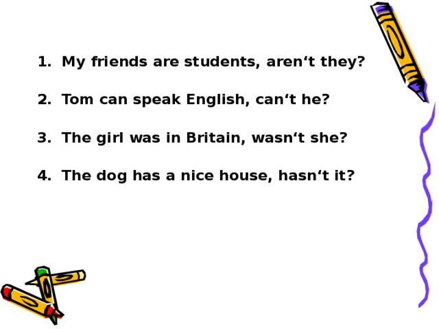 My friends are students, aren‘t they? Tom can speak English, can‘t he? The girl was in Britain, wasn‘t she? The dog has a nice house, hasn‘t it?  