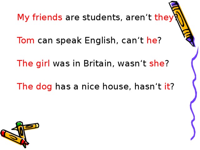 My friends are students, aren‘t they ? Tom can speak English, can‘t he ? The girl was in Britain, wasn‘t she ? The dog has a nice house, hasn‘t it ? 