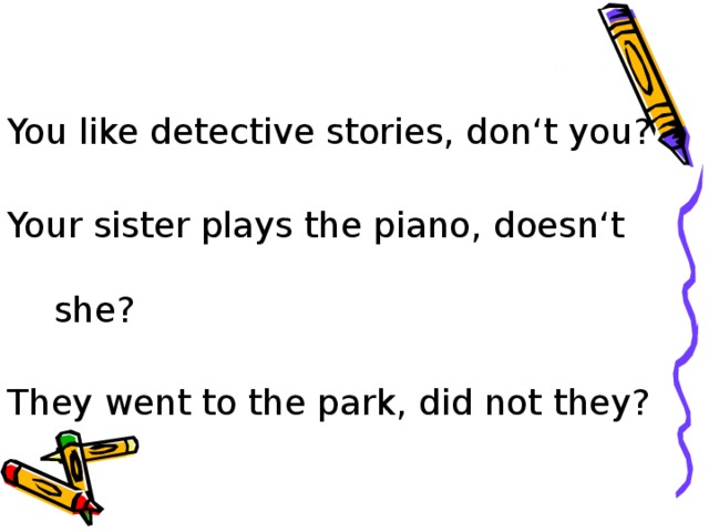 You like detective stories, don‘t you? Your sister plays the piano, doesn‘t she? They went to the park, did not they? 