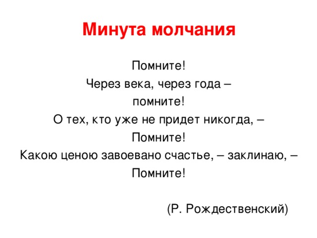 Минута молчания   Помните! Через века, через года – помните! О тех, кто уже не придет никогда, – Помните! Какою ценою завоевано счастье, – заклинаю, – Помните!  (Р. Рождественский) 