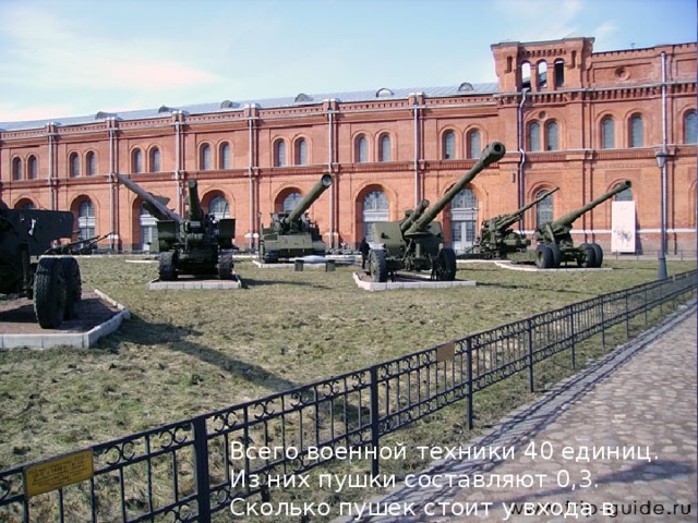 Всего военной техники 40 единиц. Из них пушки составляют 0,3. Сколько пушек стоит у входа в музей? 