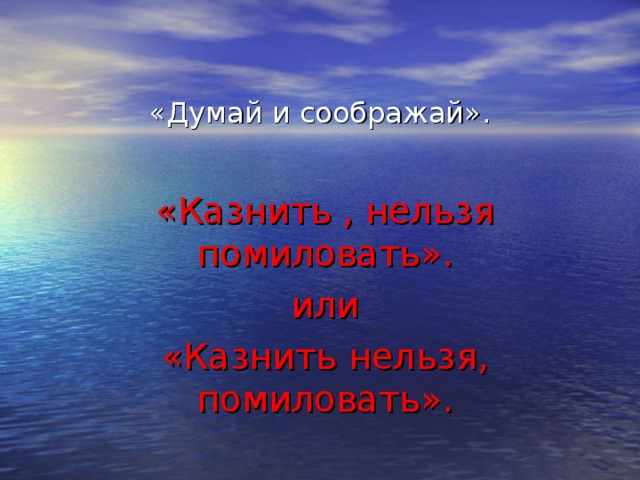 «Думай и соображай».   «Казнить , нельзя помиловать». или «Казнить нельзя, помиловать».  
