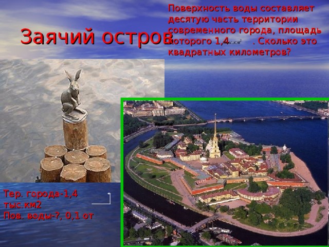 Поверхность воды составляет десятую часть территории современного города, площадь которого 1,4 . Сколько это квадратных километров? Заячий остров Тер. города-1,4 тыс.км2 Пов. воды-?, 0,1 от 