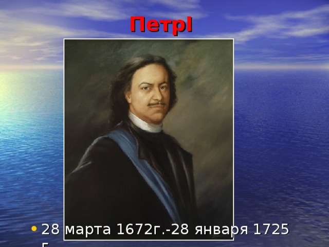 Петр I  28 марта 1672г.-28 января 1725 г. 