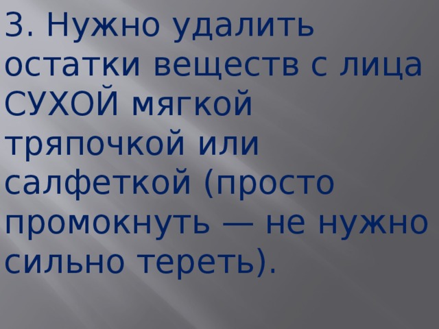 3. Нужно удалить остатки веществ с лица СУХОЙ мягкой тряпочкой или салфеткой (просто промокнуть — не нужно сильно тереть). 