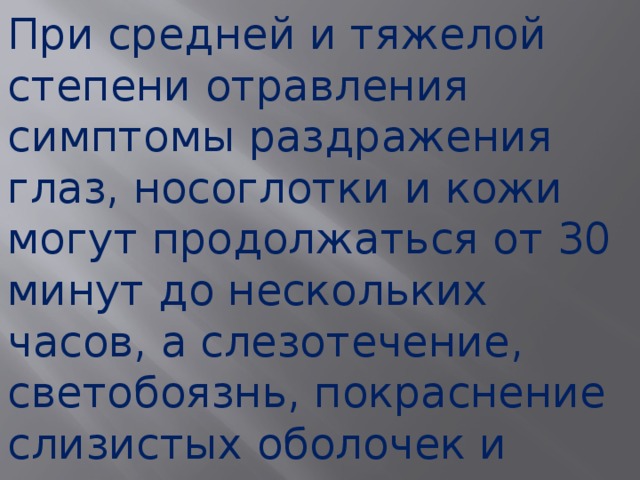 При средней и тяжелой степени отравления симптомы раздражения глаз, носоглотки и кожи могут продолжаться от 30 минут до нескольких часов, а слезотечение, светобоязнь, покраснение слизистых оболочек и кожи — до нескольких суток.  