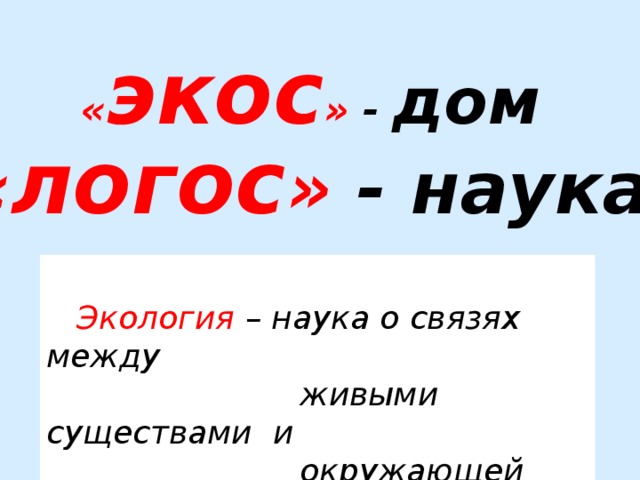 « экос » - дом « логос » - наука   Экология – наука о связях между  живыми существами и  окружающей средой.  