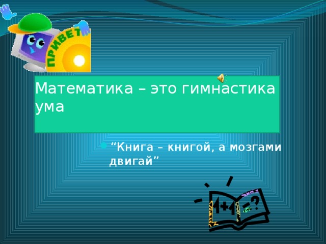Математика – это гимнастика ума   “ Книга – книгой, а мозгами двигай” 
