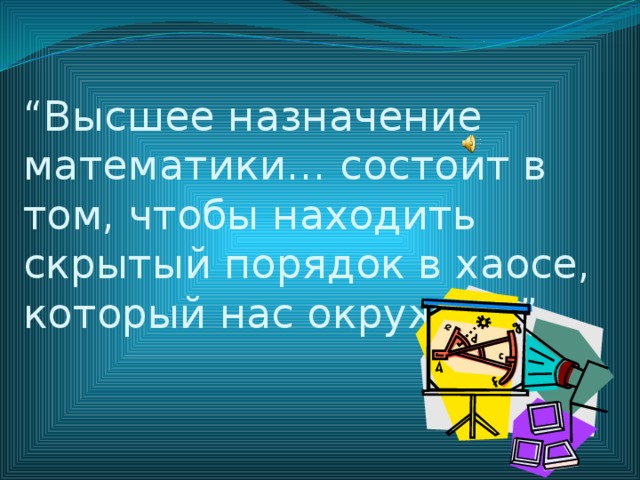 “ Высшее назначение математики… состоит в том, чтобы находить скрытый порядок в хаосе, который нас окружает” 