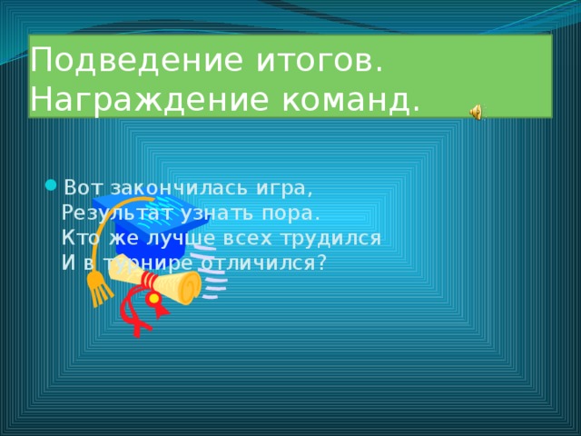 Подведение итогов. Награждение команд. Вот закончилась игра,  Результат узнать пора.  Кто же лучше всех трудился  И в турнире отличился? 